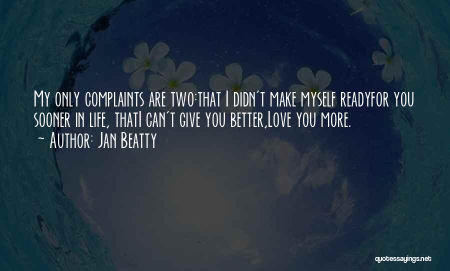 Jan Beatty Quotes: My Only Complaints Are Two:that I Didn't Make Myself Readyfor You Sooner In Life, Thati Can't Give You Better,love You