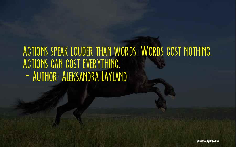 Aleksandra Layland Quotes: Actions Speak Louder Than Words. Words Cost Nothing. Actions Can Cost Everything.