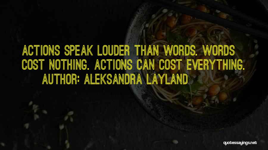 Aleksandra Layland Quotes: Actions Speak Louder Than Words. Words Cost Nothing. Actions Can Cost Everything.