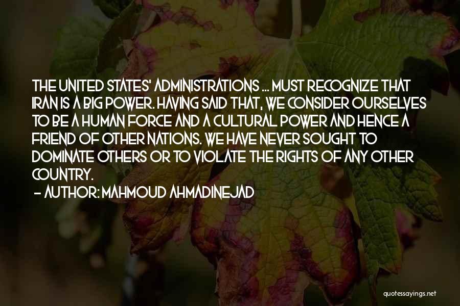 Mahmoud Ahmadinejad Quotes: The United States' Administrations ... Must Recognize That Iran Is A Big Power. Having Said That, We Consider Ourselves To