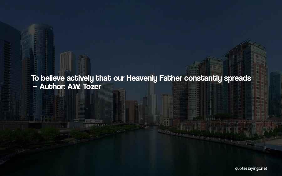 A.W. Tozer Quotes: To Believe Actively That Our Heavenly Father Constantly Spreads Around Us Providential Circumstances That Work For Our Present Good And