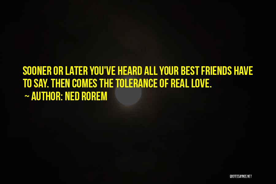 Ned Rorem Quotes: Sooner Or Later You've Heard All Your Best Friends Have To Say. Then Comes The Tolerance Of Real Love.