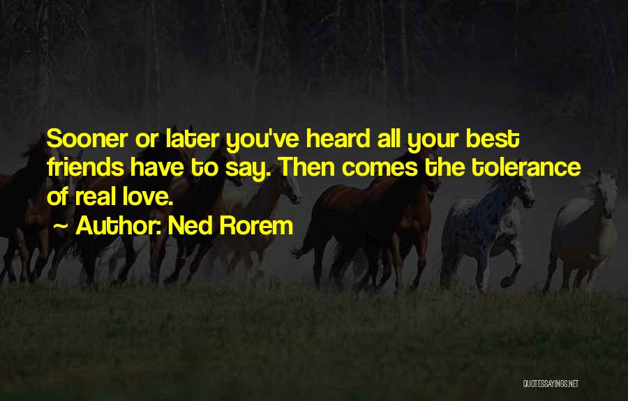 Ned Rorem Quotes: Sooner Or Later You've Heard All Your Best Friends Have To Say. Then Comes The Tolerance Of Real Love.