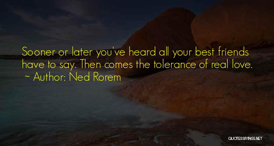 Ned Rorem Quotes: Sooner Or Later You've Heard All Your Best Friends Have To Say. Then Comes The Tolerance Of Real Love.