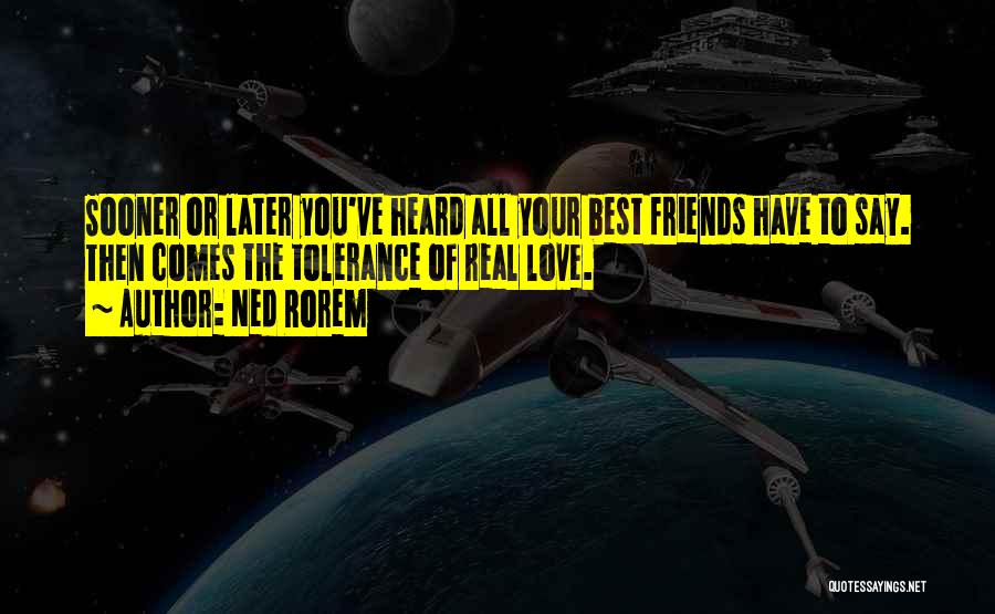 Ned Rorem Quotes: Sooner Or Later You've Heard All Your Best Friends Have To Say. Then Comes The Tolerance Of Real Love.