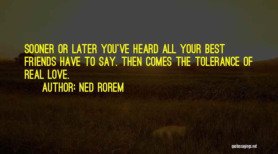 Ned Rorem Quotes: Sooner Or Later You've Heard All Your Best Friends Have To Say. Then Comes The Tolerance Of Real Love.