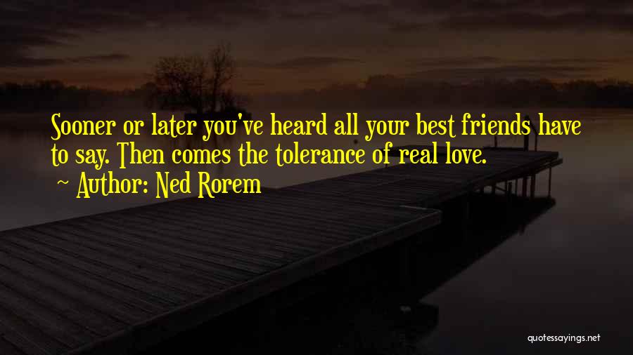 Ned Rorem Quotes: Sooner Or Later You've Heard All Your Best Friends Have To Say. Then Comes The Tolerance Of Real Love.