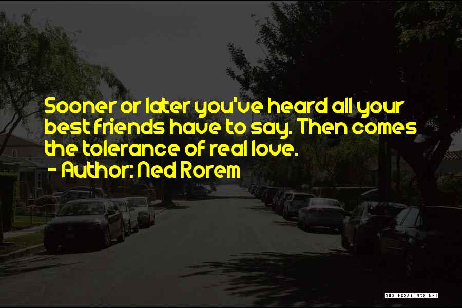 Ned Rorem Quotes: Sooner Or Later You've Heard All Your Best Friends Have To Say. Then Comes The Tolerance Of Real Love.
