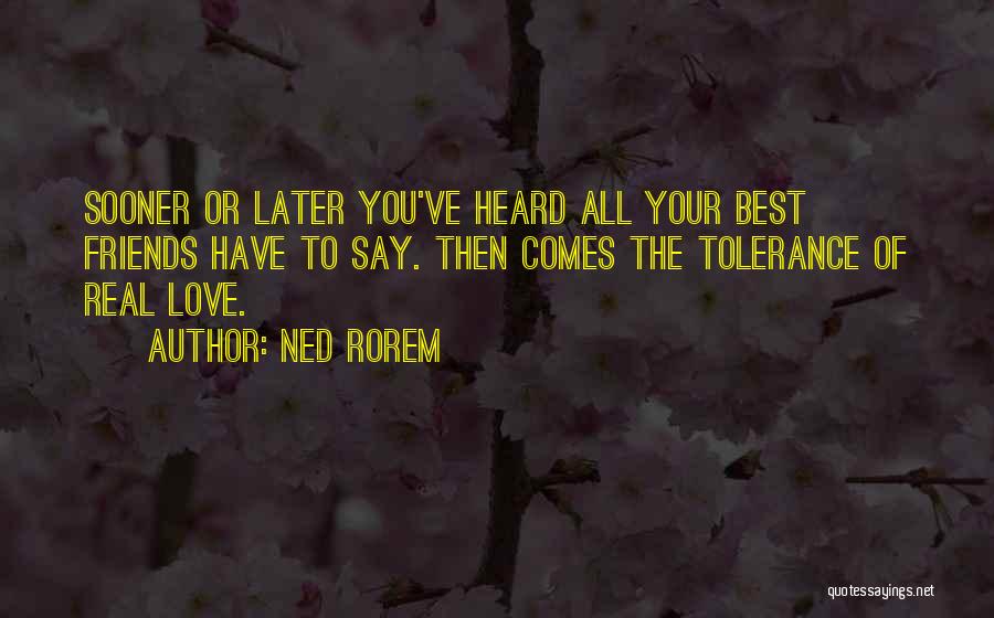 Ned Rorem Quotes: Sooner Or Later You've Heard All Your Best Friends Have To Say. Then Comes The Tolerance Of Real Love.