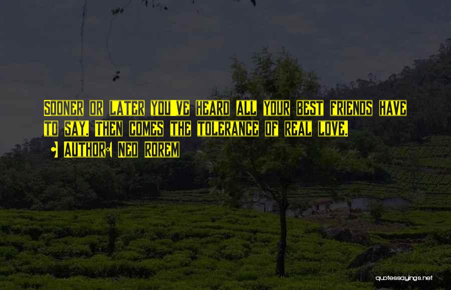 Ned Rorem Quotes: Sooner Or Later You've Heard All Your Best Friends Have To Say. Then Comes The Tolerance Of Real Love.