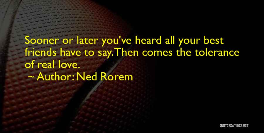 Ned Rorem Quotes: Sooner Or Later You've Heard All Your Best Friends Have To Say. Then Comes The Tolerance Of Real Love.