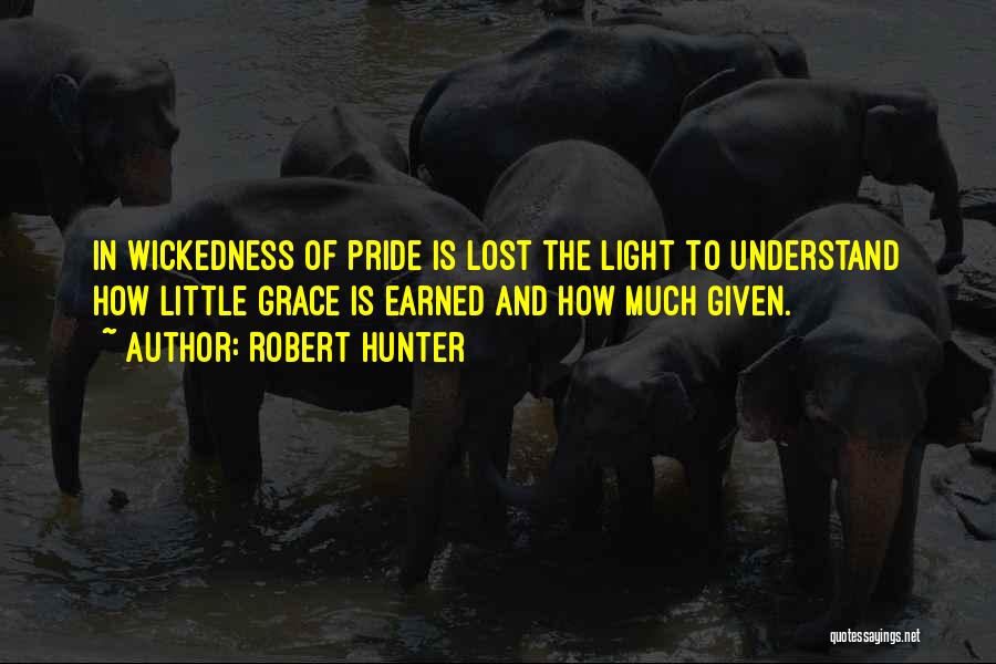 Robert Hunter Quotes: In Wickedness Of Pride Is Lost The Light To Understand How Little Grace Is Earned And How Much Given.