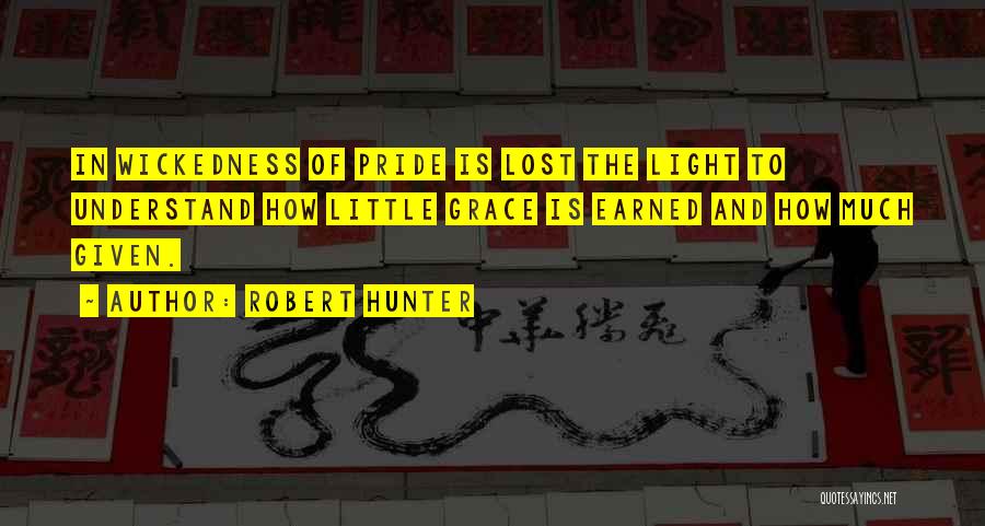 Robert Hunter Quotes: In Wickedness Of Pride Is Lost The Light To Understand How Little Grace Is Earned And How Much Given.