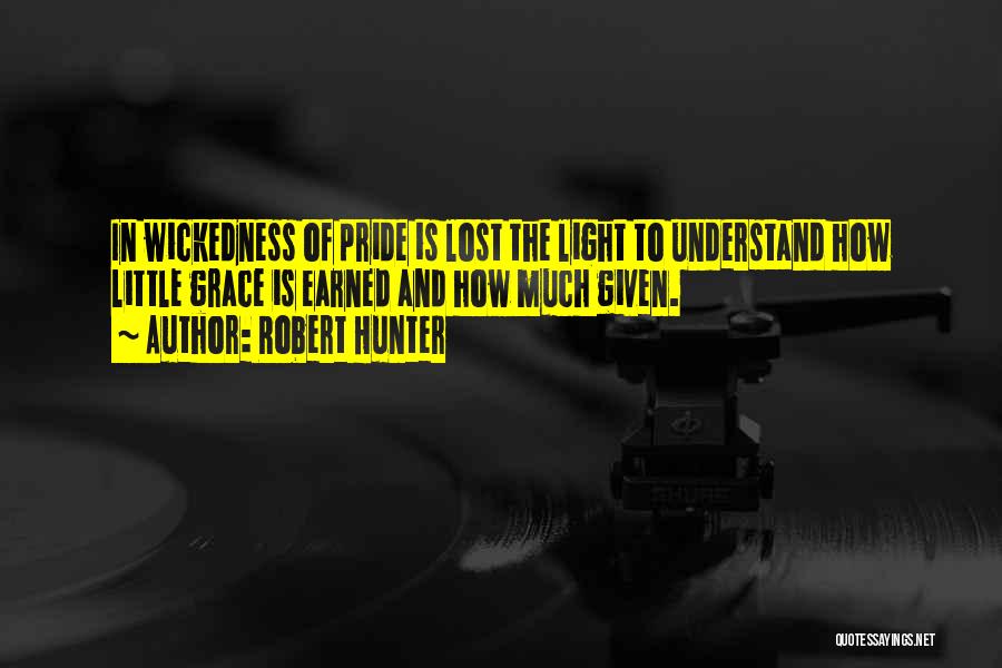 Robert Hunter Quotes: In Wickedness Of Pride Is Lost The Light To Understand How Little Grace Is Earned And How Much Given.