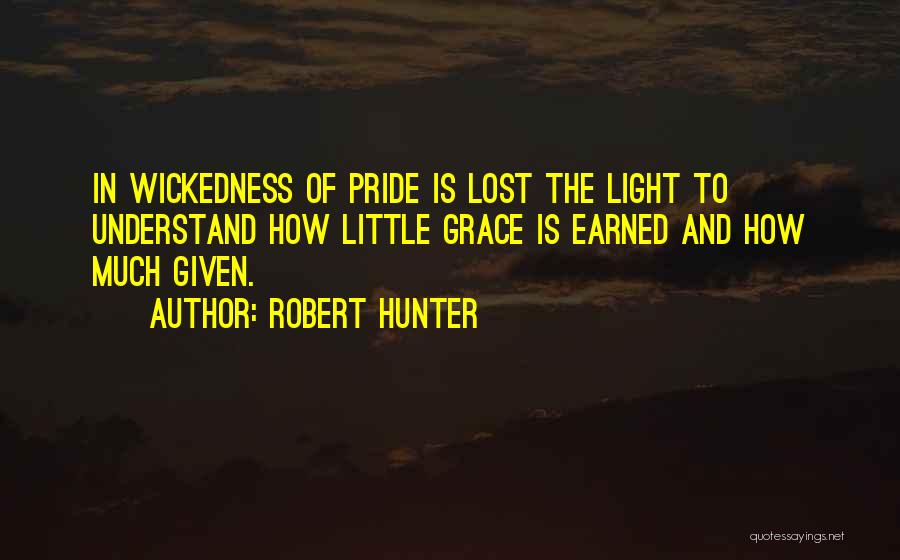 Robert Hunter Quotes: In Wickedness Of Pride Is Lost The Light To Understand How Little Grace Is Earned And How Much Given.