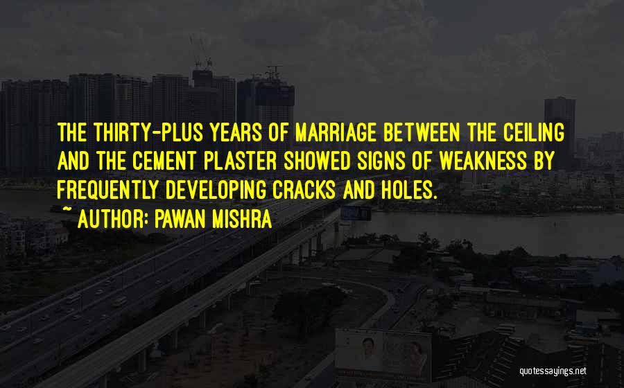 Pawan Mishra Quotes: The Thirty-plus Years Of Marriage Between The Ceiling And The Cement Plaster Showed Signs Of Weakness By Frequently Developing Cracks