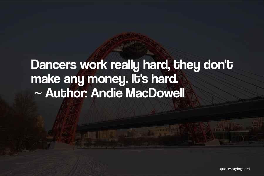 Andie MacDowell Quotes: Dancers Work Really Hard, They Don't Make Any Money. It's Hard.