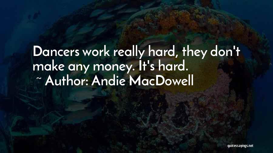 Andie MacDowell Quotes: Dancers Work Really Hard, They Don't Make Any Money. It's Hard.
