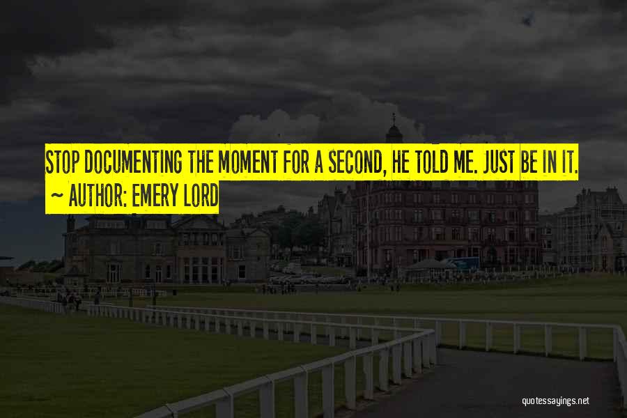 Emery Lord Quotes: Stop Documenting The Moment For A Second, He Told Me. Just Be In It.