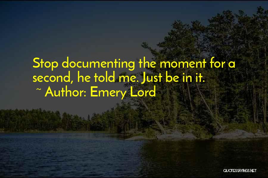 Emery Lord Quotes: Stop Documenting The Moment For A Second, He Told Me. Just Be In It.