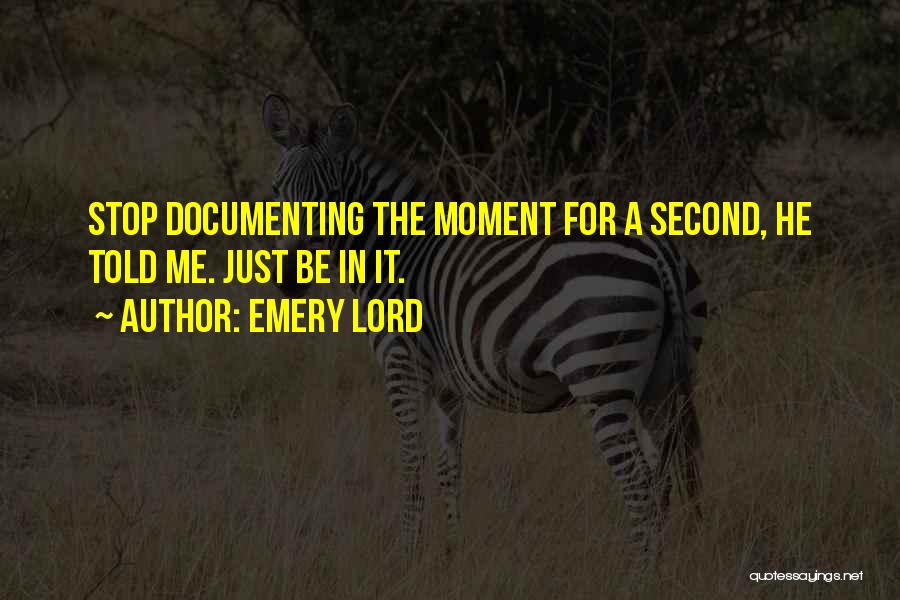 Emery Lord Quotes: Stop Documenting The Moment For A Second, He Told Me. Just Be In It.