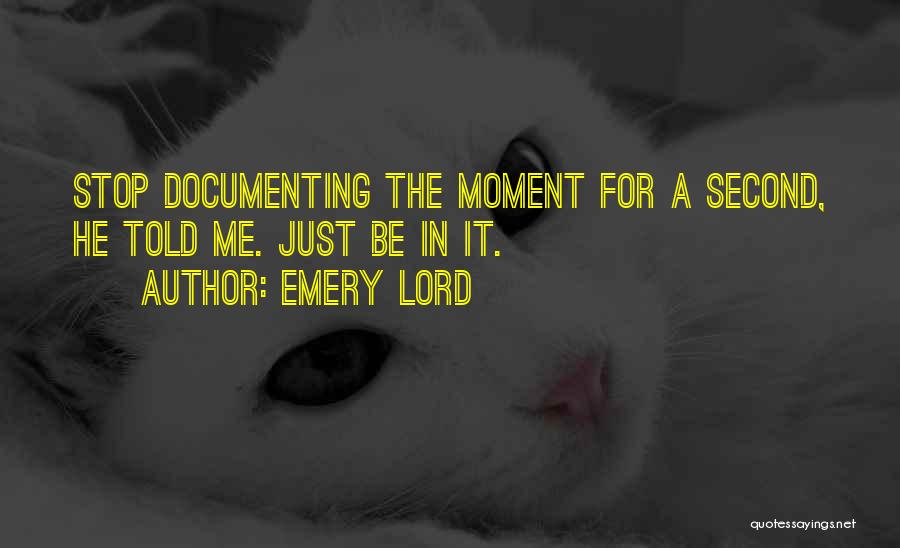 Emery Lord Quotes: Stop Documenting The Moment For A Second, He Told Me. Just Be In It.