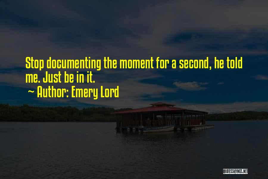 Emery Lord Quotes: Stop Documenting The Moment For A Second, He Told Me. Just Be In It.