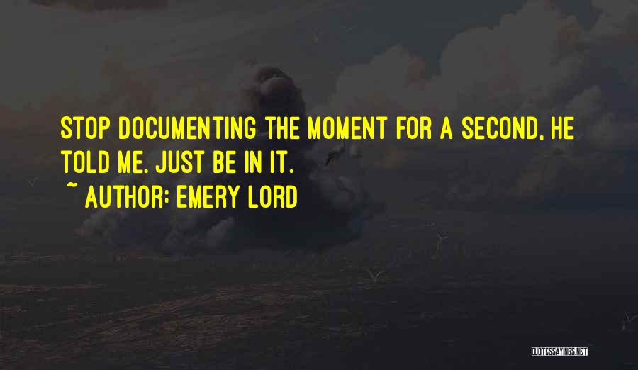 Emery Lord Quotes: Stop Documenting The Moment For A Second, He Told Me. Just Be In It.