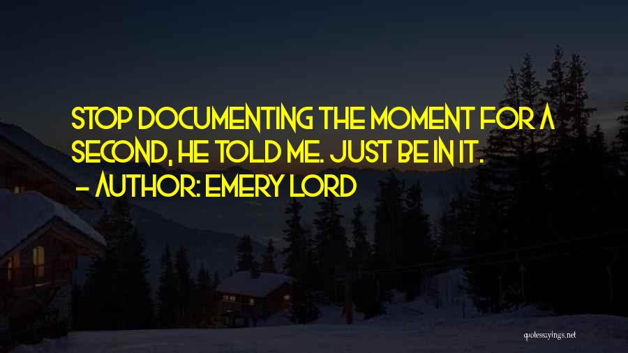 Emery Lord Quotes: Stop Documenting The Moment For A Second, He Told Me. Just Be In It.