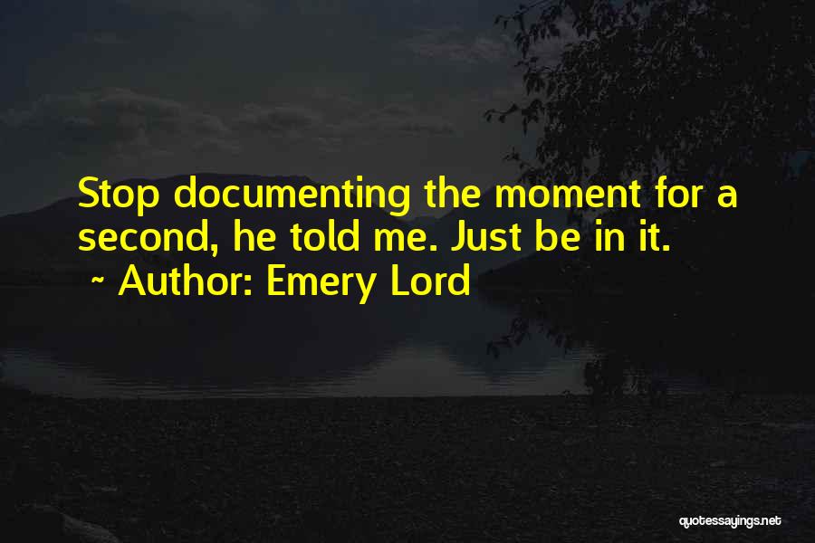 Emery Lord Quotes: Stop Documenting The Moment For A Second, He Told Me. Just Be In It.