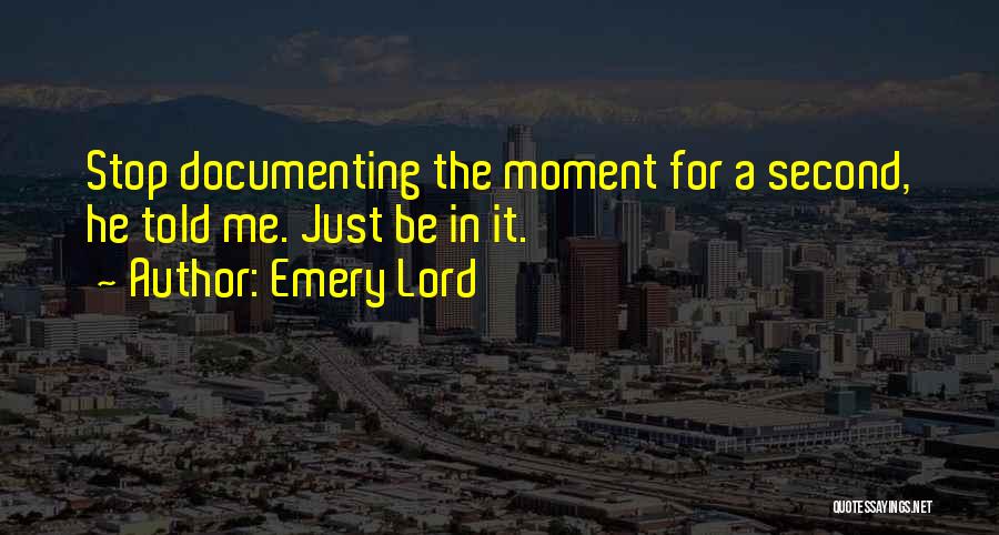 Emery Lord Quotes: Stop Documenting The Moment For A Second, He Told Me. Just Be In It.