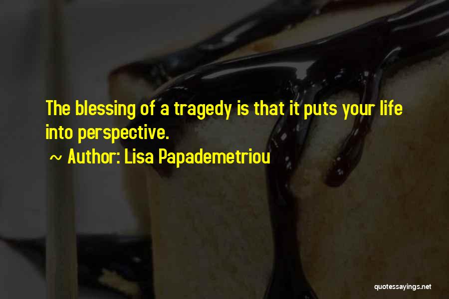 Lisa Papademetriou Quotes: The Blessing Of A Tragedy Is That It Puts Your Life Into Perspective.