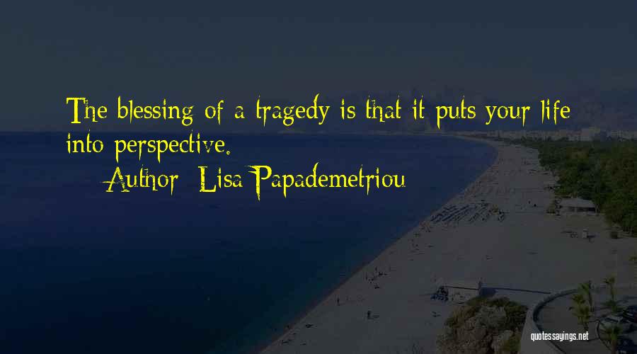 Lisa Papademetriou Quotes: The Blessing Of A Tragedy Is That It Puts Your Life Into Perspective.