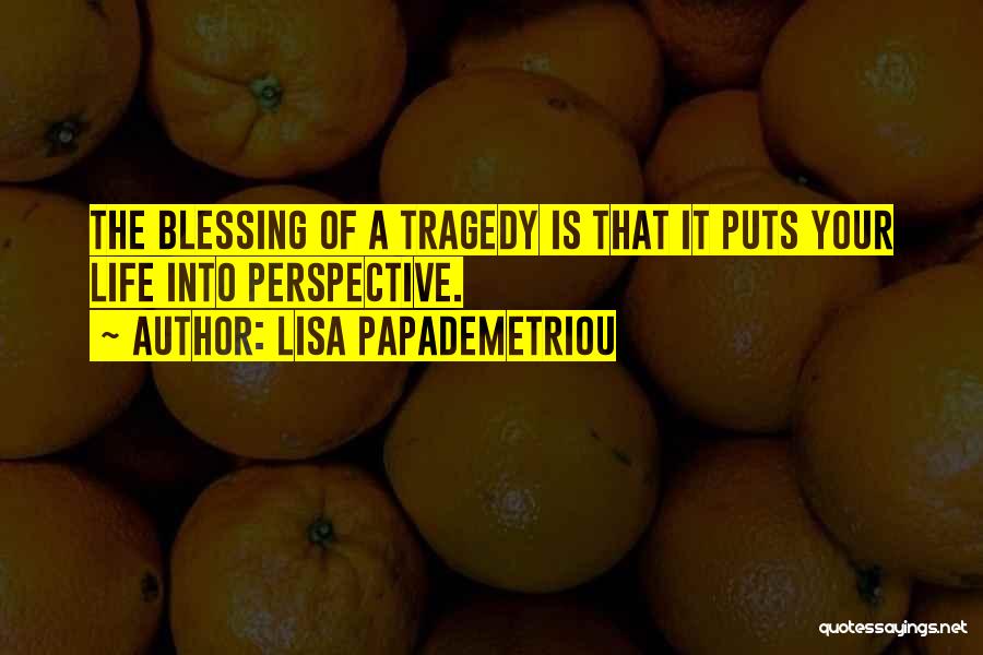 Lisa Papademetriou Quotes: The Blessing Of A Tragedy Is That It Puts Your Life Into Perspective.