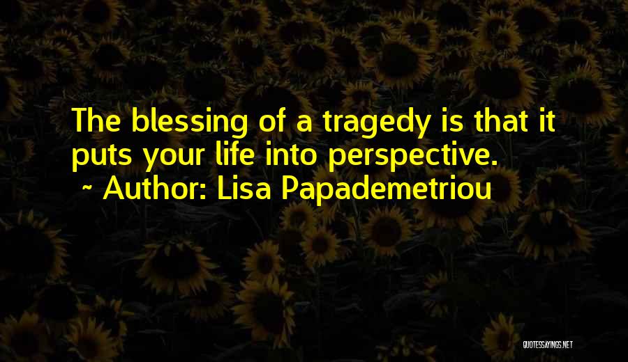 Lisa Papademetriou Quotes: The Blessing Of A Tragedy Is That It Puts Your Life Into Perspective.