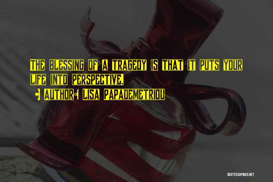 Lisa Papademetriou Quotes: The Blessing Of A Tragedy Is That It Puts Your Life Into Perspective.