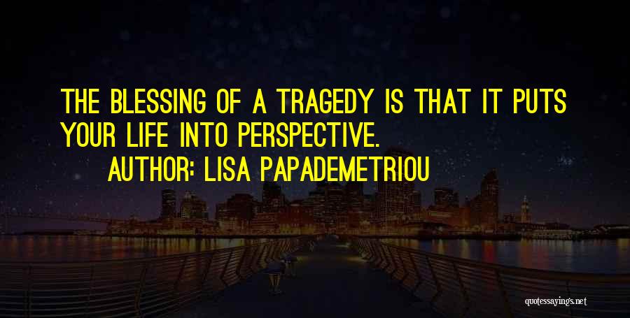 Lisa Papademetriou Quotes: The Blessing Of A Tragedy Is That It Puts Your Life Into Perspective.