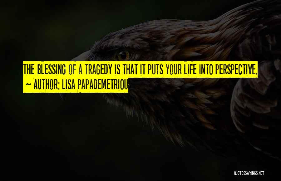 Lisa Papademetriou Quotes: The Blessing Of A Tragedy Is That It Puts Your Life Into Perspective.