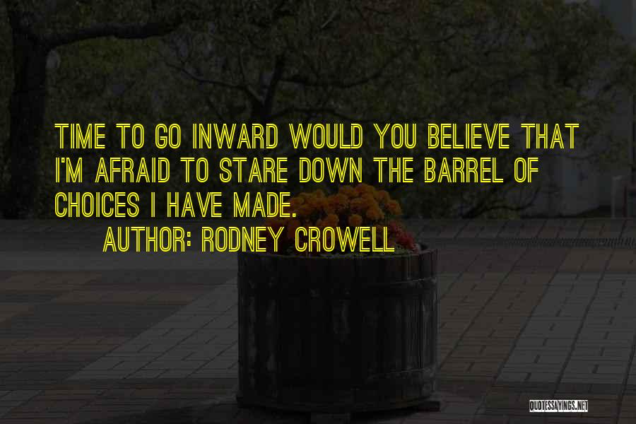 Rodney Crowell Quotes: Time To Go Inward Would You Believe That I'm Afraid To Stare Down The Barrel Of Choices I Have Made.