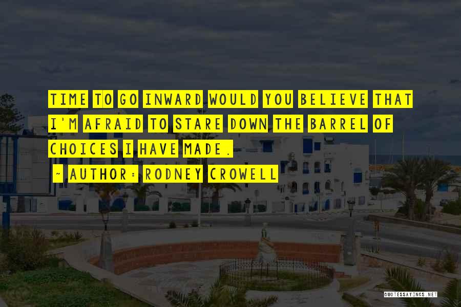 Rodney Crowell Quotes: Time To Go Inward Would You Believe That I'm Afraid To Stare Down The Barrel Of Choices I Have Made.