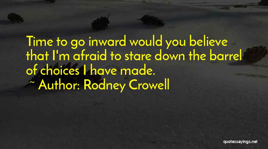 Rodney Crowell Quotes: Time To Go Inward Would You Believe That I'm Afraid To Stare Down The Barrel Of Choices I Have Made.