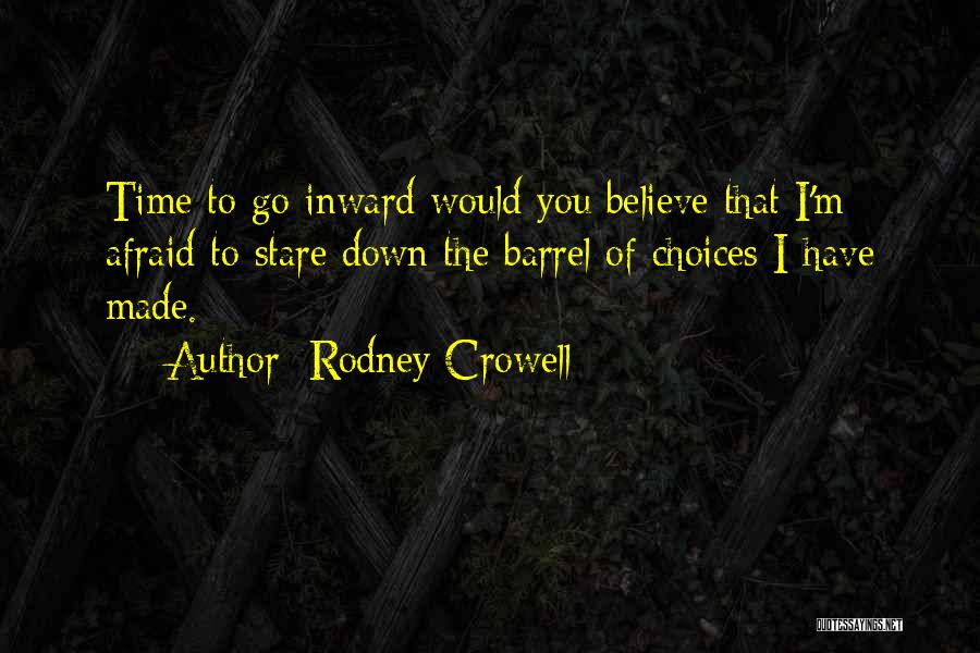 Rodney Crowell Quotes: Time To Go Inward Would You Believe That I'm Afraid To Stare Down The Barrel Of Choices I Have Made.