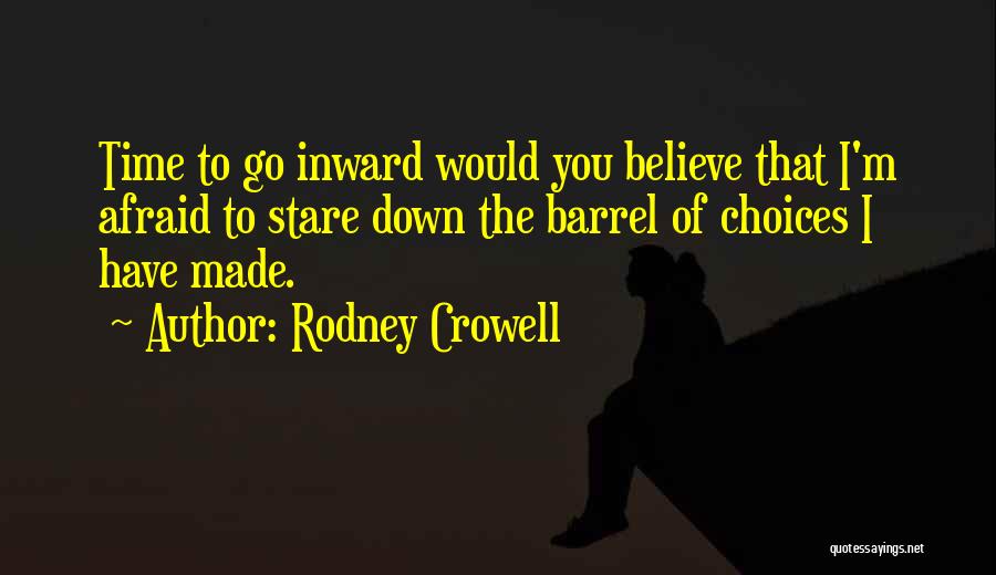 Rodney Crowell Quotes: Time To Go Inward Would You Believe That I'm Afraid To Stare Down The Barrel Of Choices I Have Made.