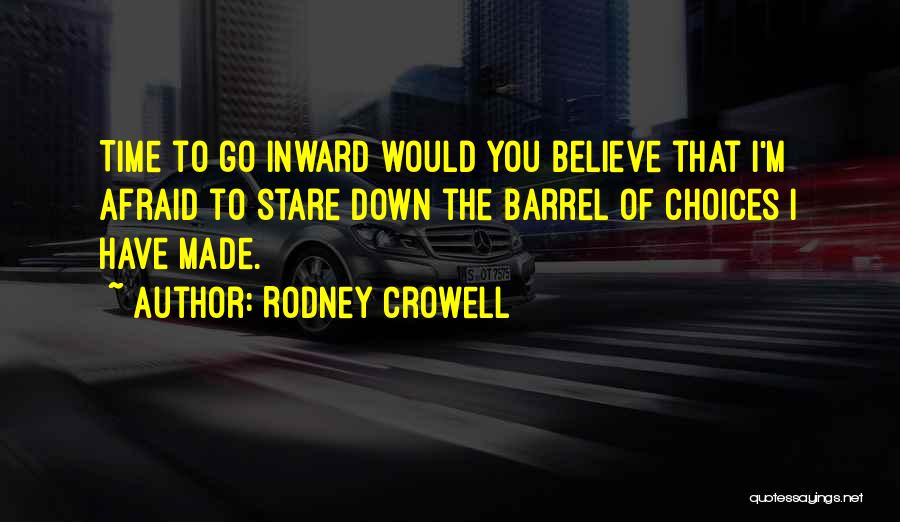 Rodney Crowell Quotes: Time To Go Inward Would You Believe That I'm Afraid To Stare Down The Barrel Of Choices I Have Made.