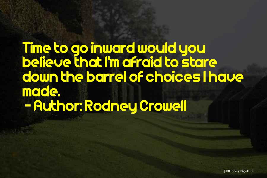 Rodney Crowell Quotes: Time To Go Inward Would You Believe That I'm Afraid To Stare Down The Barrel Of Choices I Have Made.