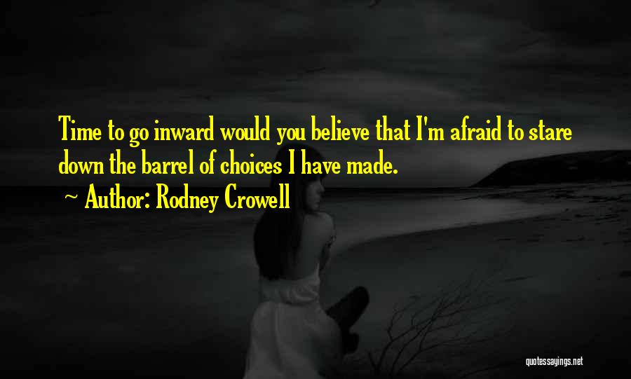 Rodney Crowell Quotes: Time To Go Inward Would You Believe That I'm Afraid To Stare Down The Barrel Of Choices I Have Made.