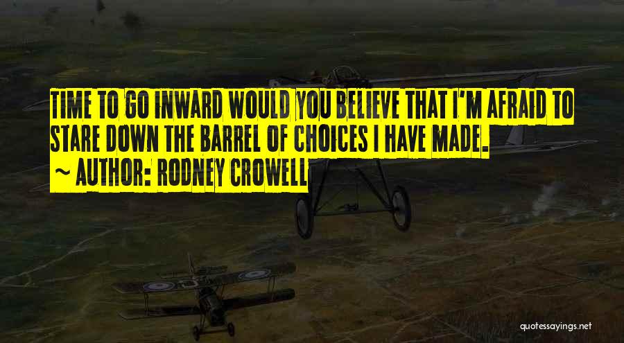 Rodney Crowell Quotes: Time To Go Inward Would You Believe That I'm Afraid To Stare Down The Barrel Of Choices I Have Made.