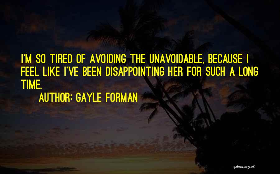 Gayle Forman Quotes: I'm So Tired Of Avoiding The Unavoidable, Because I Feel Like I've Been Disappointing Her For Such A Long Time.