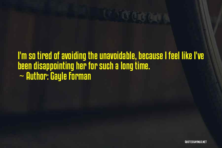 Gayle Forman Quotes: I'm So Tired Of Avoiding The Unavoidable, Because I Feel Like I've Been Disappointing Her For Such A Long Time.