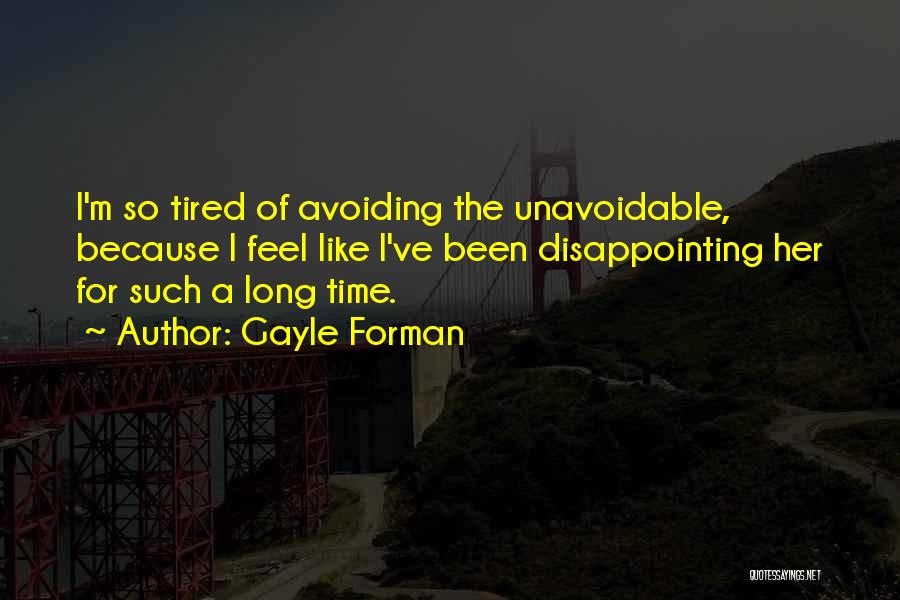 Gayle Forman Quotes: I'm So Tired Of Avoiding The Unavoidable, Because I Feel Like I've Been Disappointing Her For Such A Long Time.